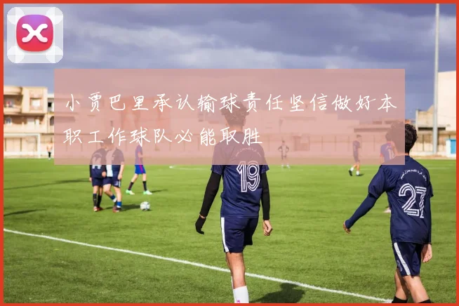 小贾巴里承认输球责任坚信做好本职工作球队必能取胜
