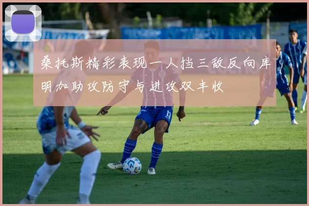 桑托斯精彩表现一人挡三敌反向库明加助攻防守与进攻双丰收
