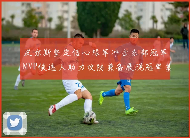 皮尔斯坚定信心绿军冲击东部冠军MVP候选人助力攻防兼备展现冠军基因