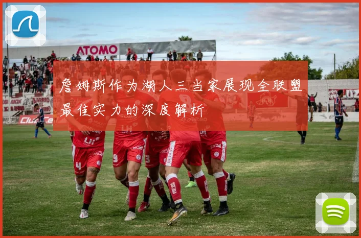 詹姆斯作为湖人三当家展现全联盟最佳实力的深度解析