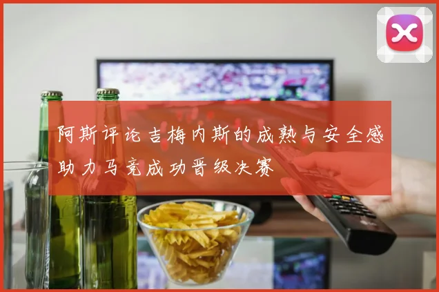 阿斯评论吉梅内斯的成熟与安全感助力马竞成功晋级决赛