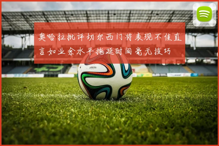 奥哈拉批评切尔西门将表现不佳直言如业余水平拖延时间毫无技巧