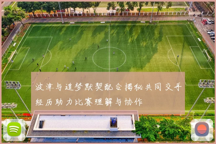 波津与追梦默契配合揭秘共同交手经历助力比赛理解与协作
