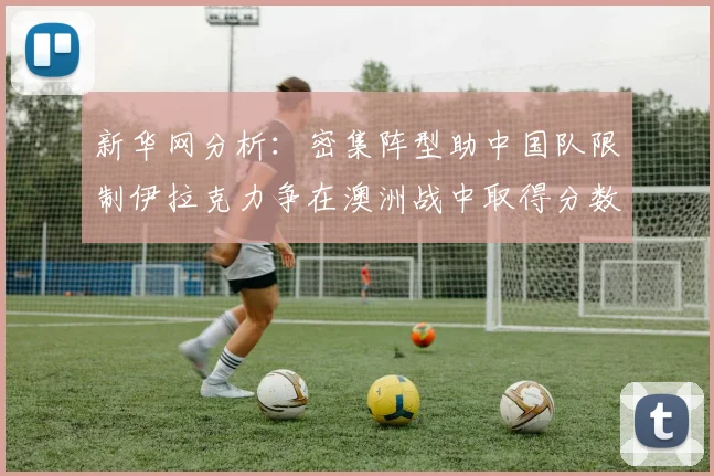 新华网分析：密集阵型助中国队限制伊拉克力争在澳洲战中取得分数