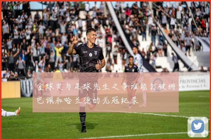 金球奖与足球先生之争谁能打破姆巴佩和哈兰德的无冠纪录