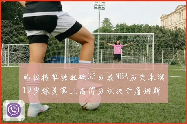 弗拉格单场狂砍35分成NBA历史未满19岁球员第三高得分仅次于詹姆斯