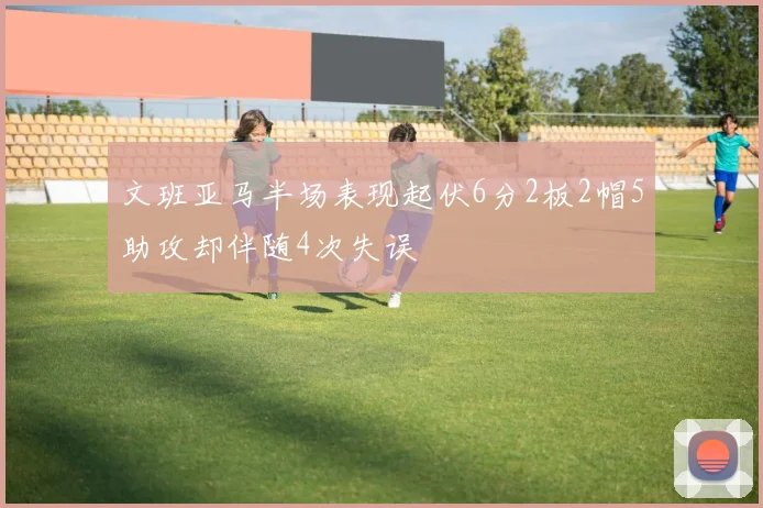 文班亚马半场表现起伏6分2板2帽5助攻却伴随4次失误