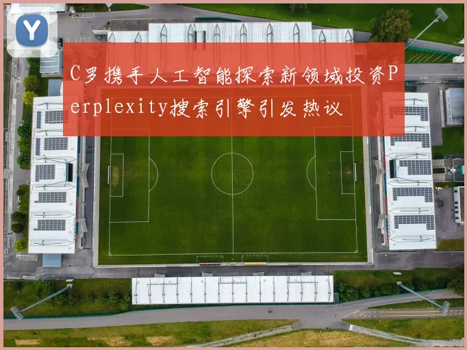 C罗携手人工智能探索新领域投资Perplexity搜索引擎引发热议