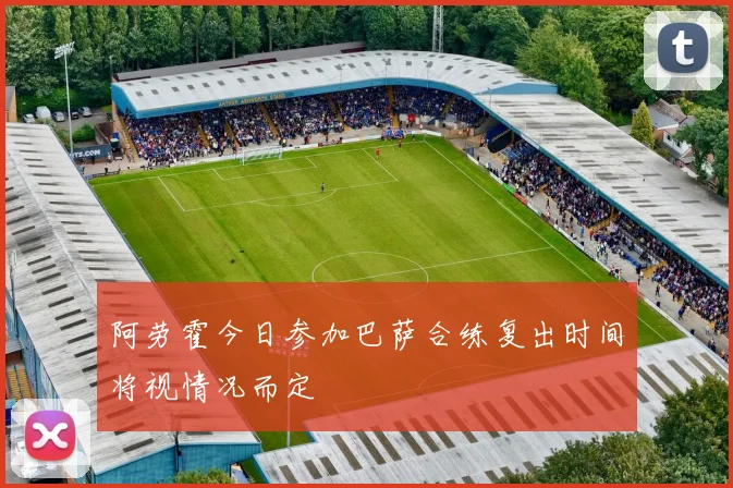 阿劳霍今日参加巴萨合练复出时间将视情况而定