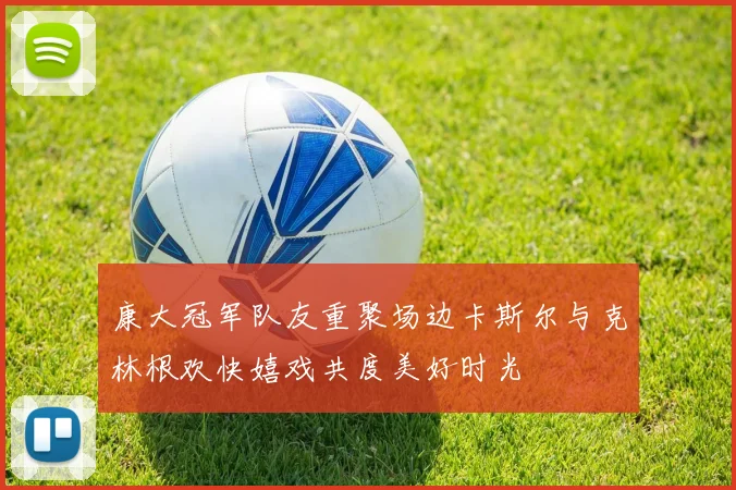 康大冠军队友重聚场边卡斯尔与克林根欢快嬉戏共度美好时光