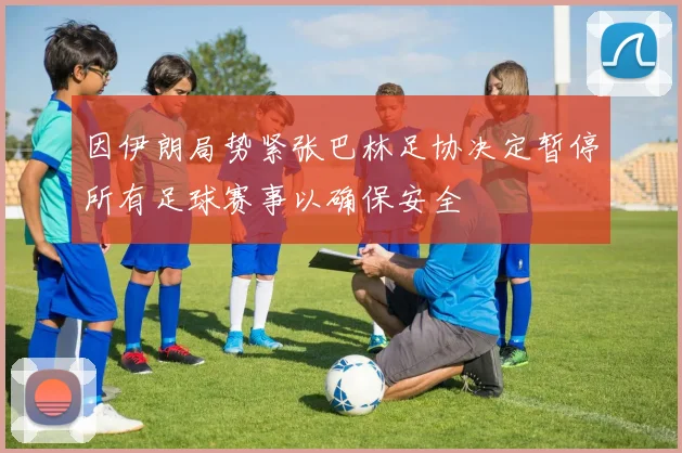 因伊朗局势紧张巴林足协决定暂停所有足球赛事以确保安全