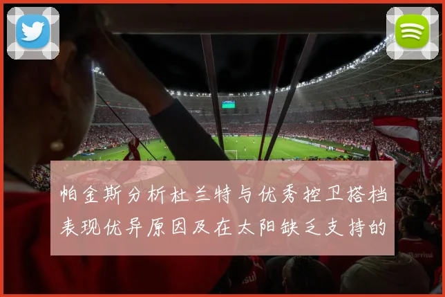 帕金斯分析杜兰特与优秀控卫搭档表现优异原因及在太阳缺乏支持的影响