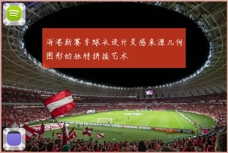 海港新赛季球衣设计灵感来源几何图形的独特拼接艺术