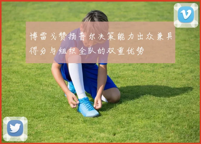 博雷戈赞扬普尔决策能力出众兼具得分与组织全队的双重优势