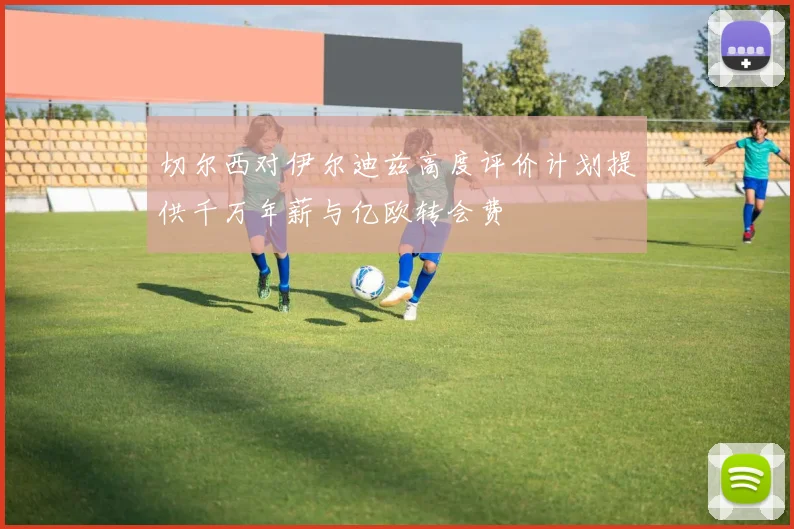 切尔西对伊尔迪兹高度评价计划提供千万年薪与亿欧转会费