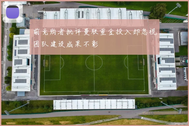 前竞购者批评曼联重金投入却忽视团队建设成果不彰