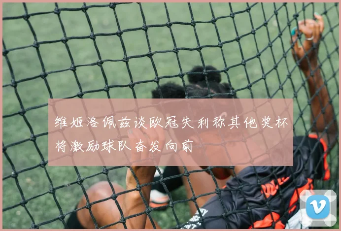 维姬洛佩兹谈欧冠失利称其他奖杯将激励球队奋发向前