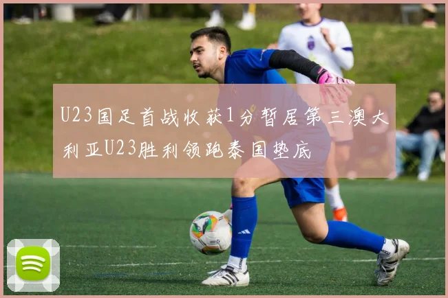 U23国足首战收获1分暂居第三澳大利亚U23胜利领跑泰国垫底