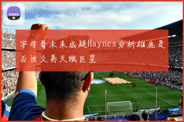 字母哥未来成疑Haynes分析雄鹿是否该交易天赋巨星