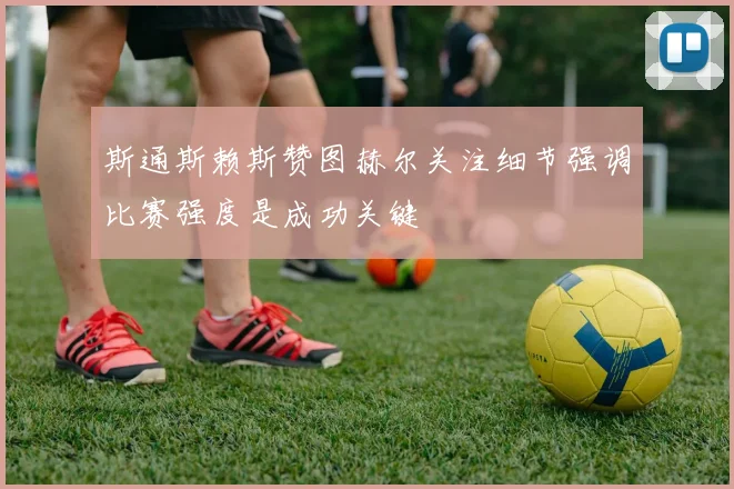 斯通斯赖斯赞图赫尔关注细节强调比赛强度是成功关键