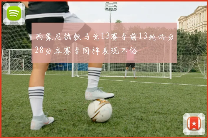 西蒙尼执教马竞13赛季前13轮均分28分本赛季同样表现不俗