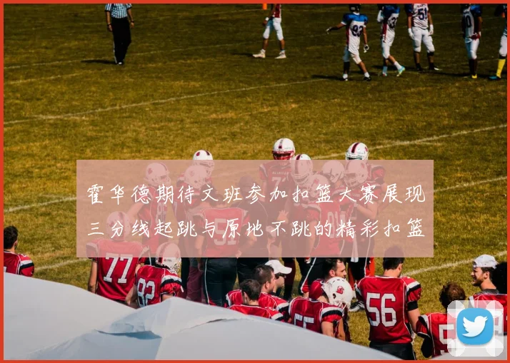 霍华德期待文班参加扣篮大赛展现三分线起跳与原地不跳的精彩扣篮技巧
