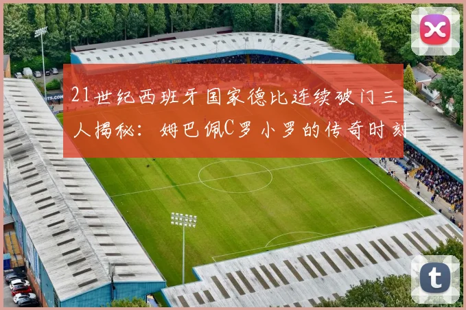 21世纪西班牙国家德比连续破门三人揭秘:姆巴佩C罗小罗的传奇时刻