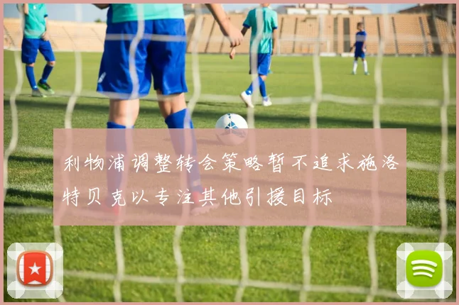 利物浦调整转会策略暂不追求施洛特贝克以专注其他引援目标