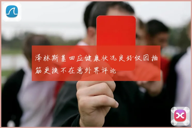 泽林斯基回应健康状况良好仅因抽筋更换不在意外界评论
