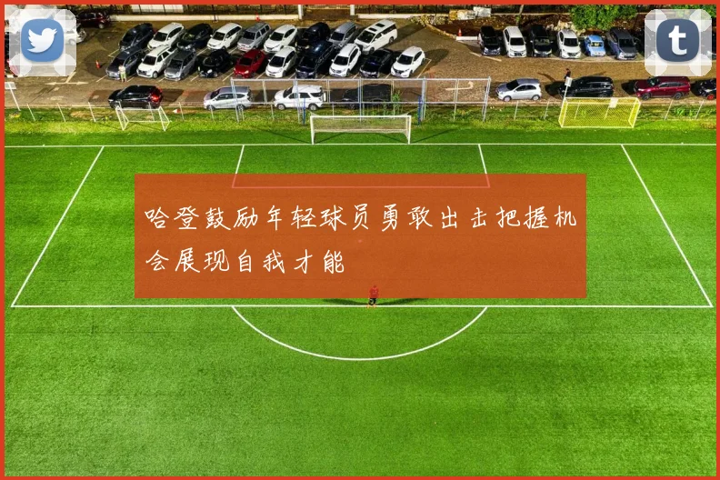 哈登鼓励年轻球员勇敢出击把握机会展现自我才能