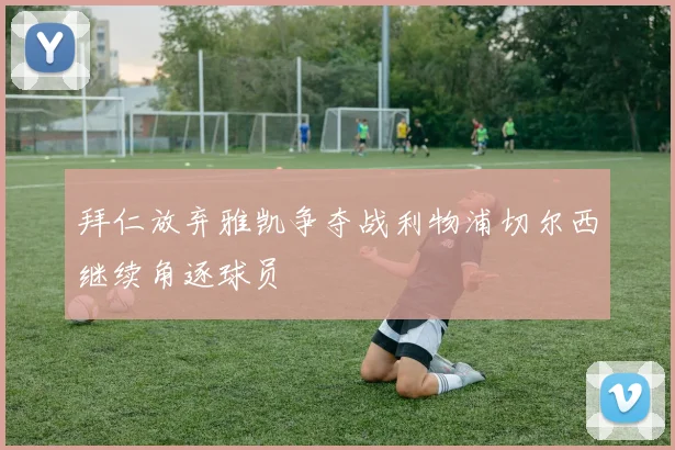 拜仁放弃雅凯争夺战利物浦切尔西继续角逐球员