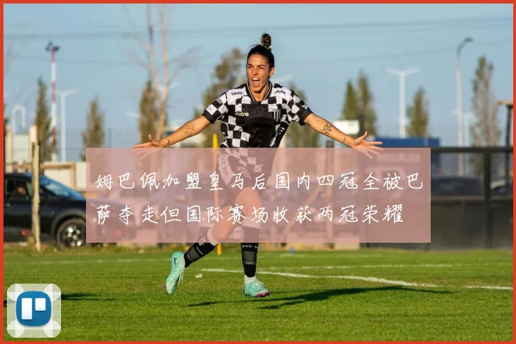 姆巴佩加盟皇马后国内四冠全被巴萨夺走但国际赛场收获两冠荣耀