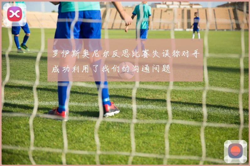 罗伊斯奥尼尔反思比赛失误称对手成功利用了我们的沟通问题