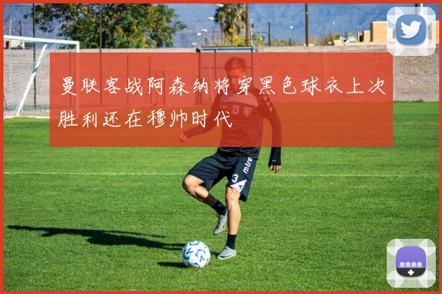曼联客战阿森纳将穿黑色球衣上次胜利还在穆帅时代