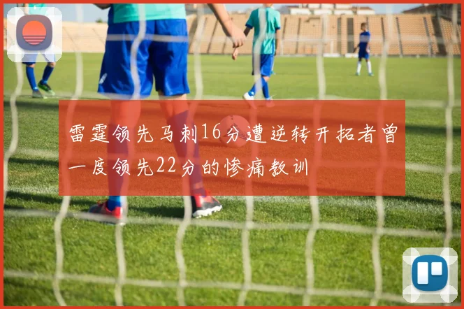 雷霆领先马刺16分遭逆转开拓者曾一度领先22分的惨痛教训