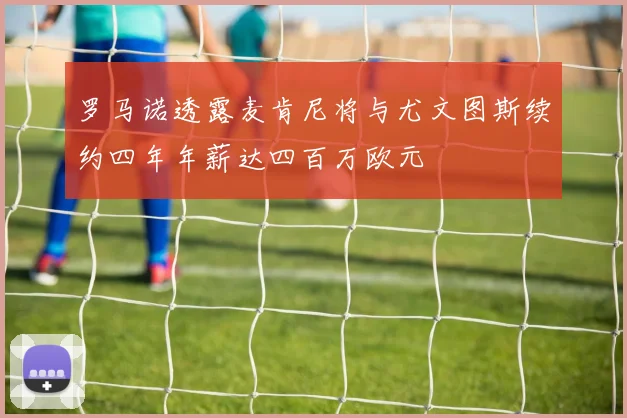罗马诺透露麦肯尼将与尤文图斯续约四年年薪达四百万欧元