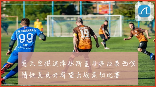 意天空报道泽林斯基与弗拉泰西伤情恢复良好有望出战莱切比赛
