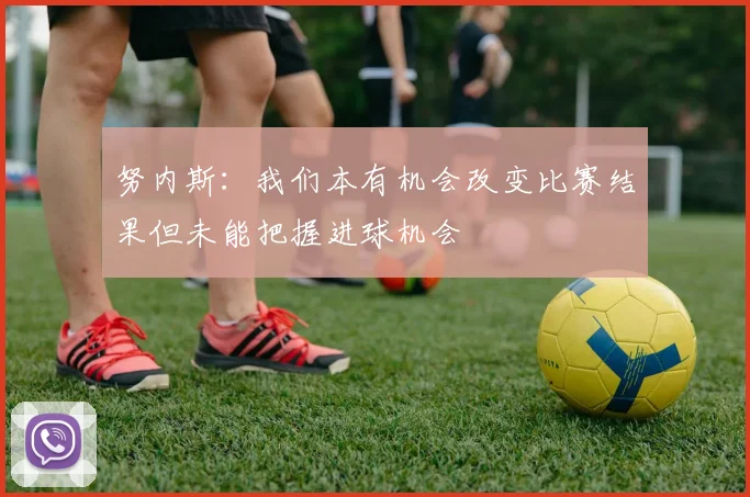努内斯：我们本有机会改变比赛结果但未能把握进球机会