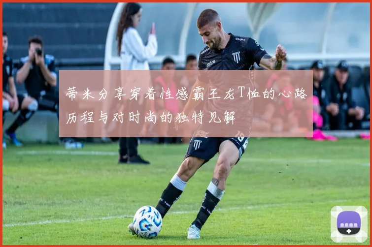 蒂米分享穿着性感霸王龙T恤的心路历程与对时尚的独特见解