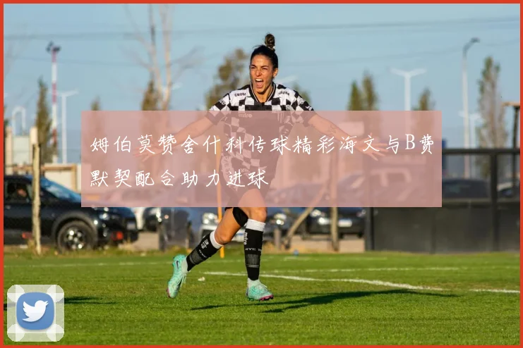 姆伯莫赞舍什科传球精彩海文与B费默契配合助力进球