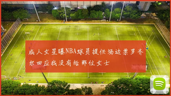 成人女星曝NBA球员提供场边票罗齐尔回应我没有给那位女士