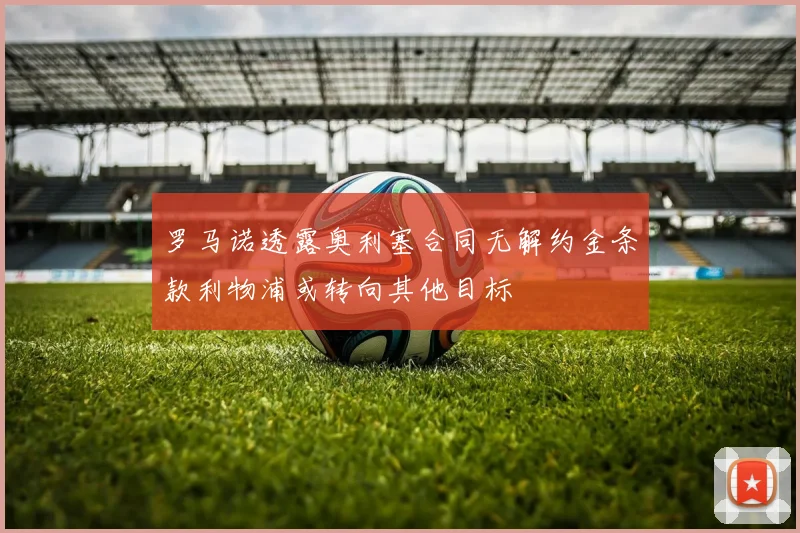 罗马诺透露奥利塞合同无解约金条款利物浦或转向其他目标
