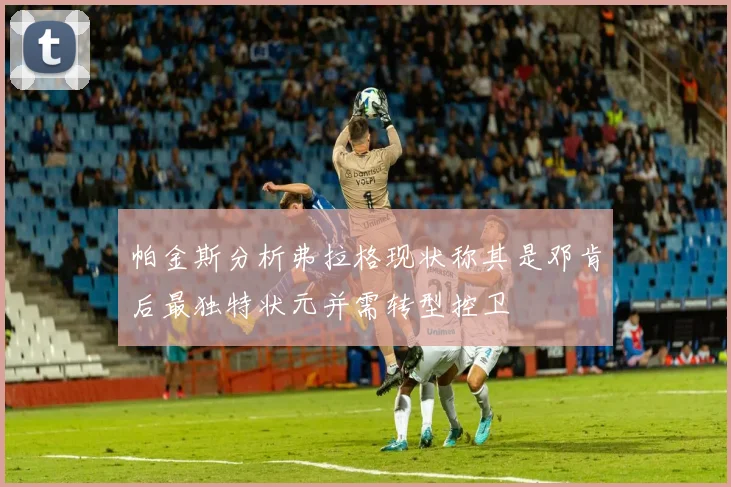 帕金斯分析弗拉格现状称其是邓肯后最独特状元并需转型控卫