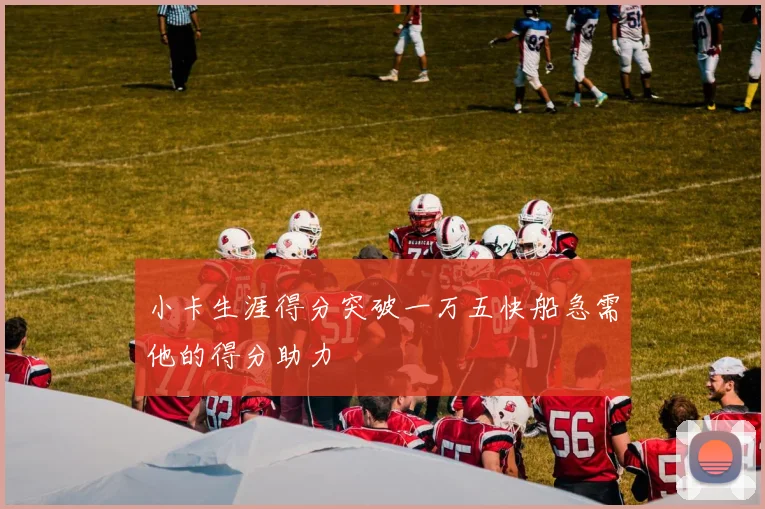 小卡生涯得分突破一万五快船急需他的得分助力