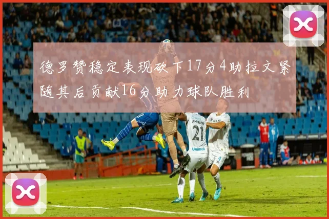 德罗赞稳定表现砍下17分4助拉文紧随其后贡献16分助力球队胜利