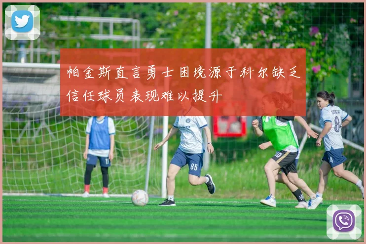 帕金斯直言勇士困境源于科尔缺乏信任球员表现难以提升