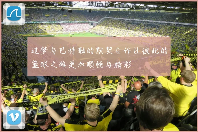 追梦与巴特勒的默契合作让彼此的篮球之路更加顺畅与精彩