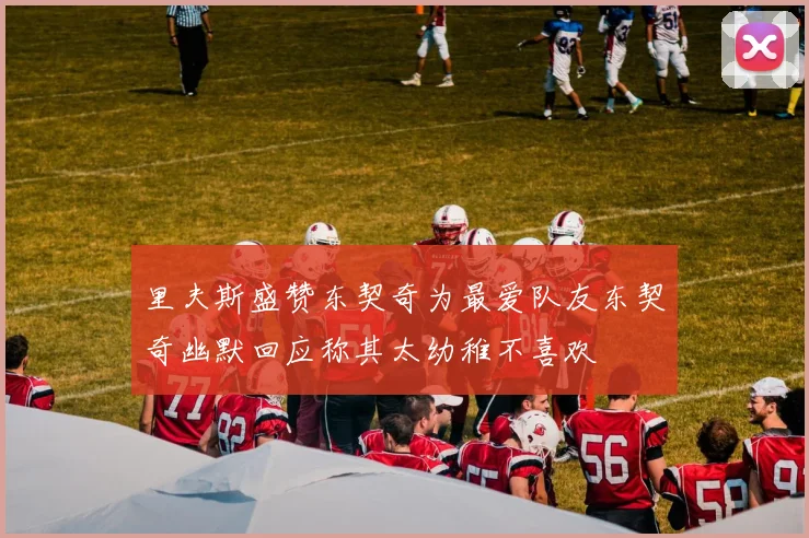 里夫斯盛赞东契奇为最爱队友东契奇幽默回应称其太幼稚不喜欢