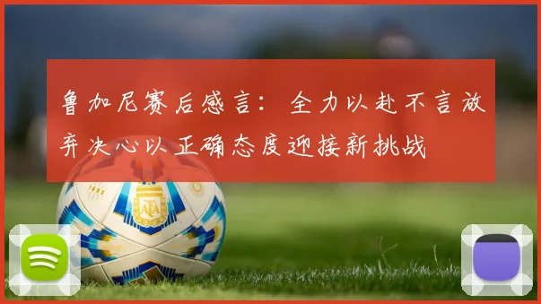鲁加尼赛后感言：全力以赴不言放弃决心以正确态度迎接新挑战