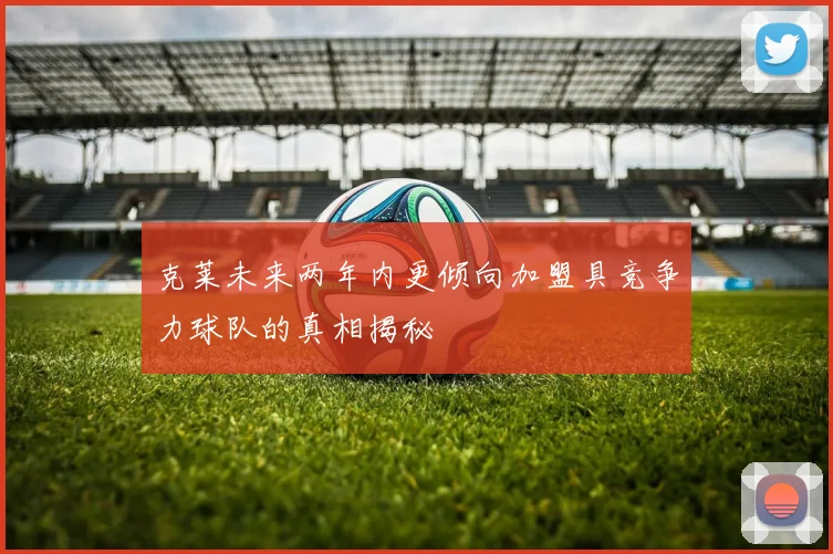克莱未来两年内更倾向加盟具竞争力球队的真相揭秘